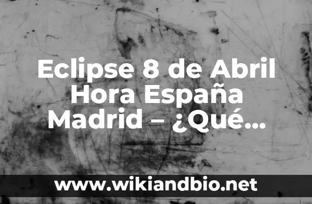 Eclipse 8 de Abril Hora España Madrid – ¿Qué esperar del fenómeno astronómico?