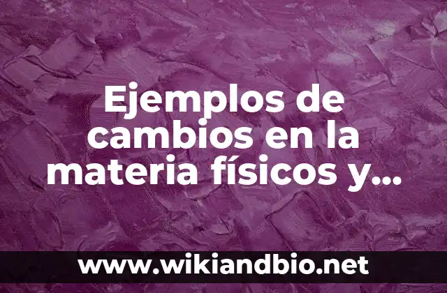 Ejemplos de cambios en la materia físicos y químicos: Definición según