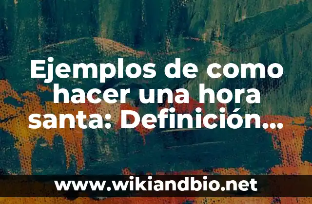 Ejemplos de como hacer una hora santa: Definición según Autor, qué es, Concepto y Significado
