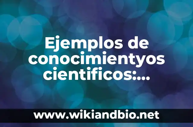 Ejemplos de conocimientyos cientificos: Definición según Autor, ¿qué es?