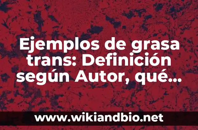 Ejemplos de grasa trans: Definición según Autor, qué es, Concepto y Significado