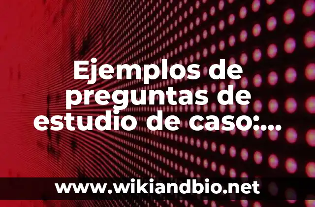 Ejemplos de preguntas de estudio de caso: Definición según Autor, qué es, Concepto y Significado