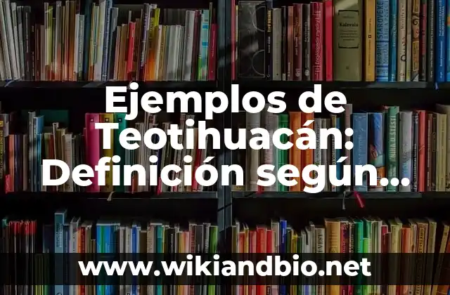 Ejemplos de Teotihuacán: Definición según Autor, qué es, Concepto