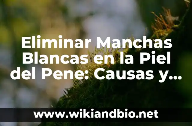 Eliminar Manchas Blancas en la Piel del Pene: Causas y Tratamientos
