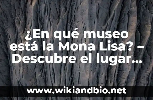 ¿En qué museo está la Mona Lisa? – Descubre el lugar donde se encuentra