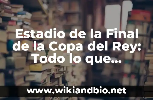 Estadio de la Final de la Copa del Rey: Todo lo que Necesitas Saber