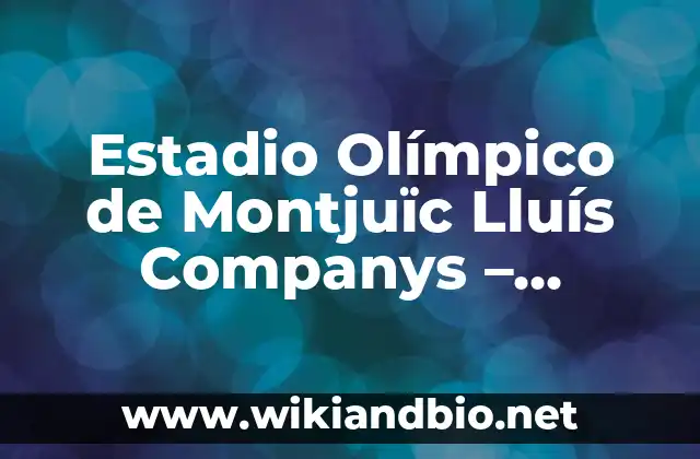 Estadio Olímpico de Montjuïc Lluís Companys – Historia y Arquitectura