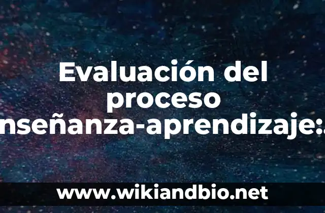 Evaluación del proceso enseñanza-aprendizaje: según Autor, Ejemplos, qué es, Concepto y Significado