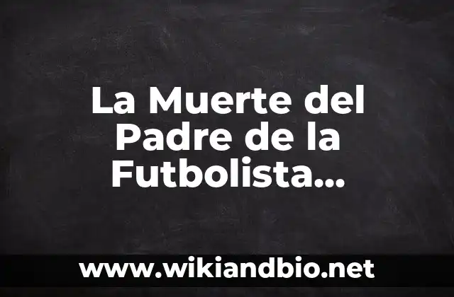La Muerte del Padre de la Futbolista Española: Un Golpe Emocional en el Mundo del Fútbol