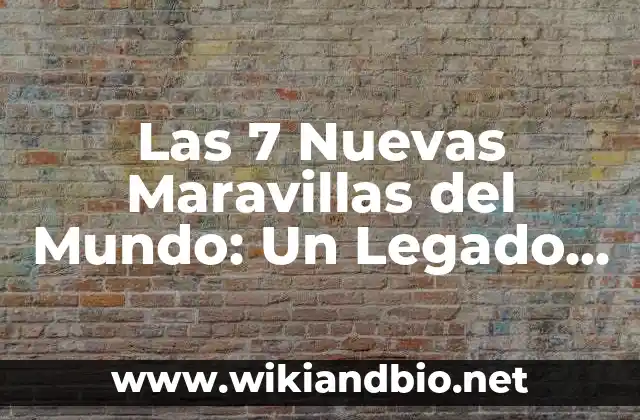 Las 7 Nuevas Maravillas del Mundo: Un Legado Histórico y Cultural