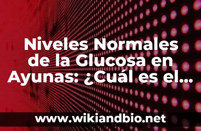 Niveles Normales de la Glucosa en Ayunas: ¿Cuál es el Rango Ideal?