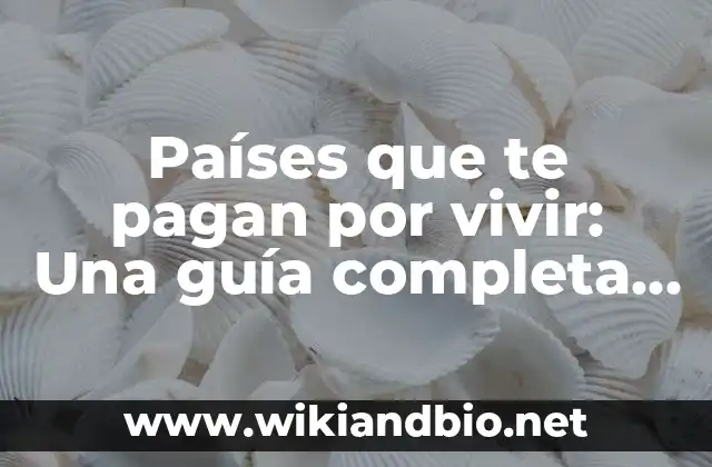 Países que te pagan por vivir: Una guía completa para encontrar tu hogar ideal