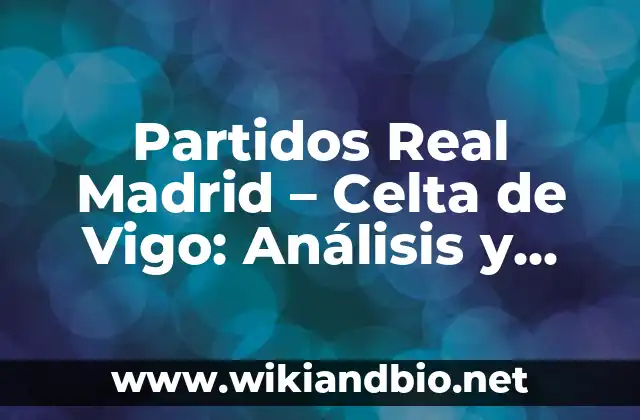 Partidos Real Madrid – Celta de Vigo: Análisis y Estadísticas