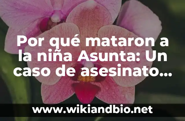 Por qué mataron a la niña Asunta: Un caso de asesinato que conmocionó a España