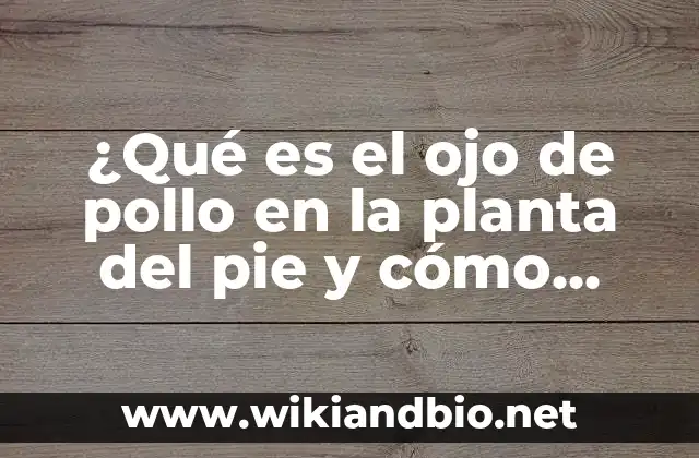 ¿Qué es el ojo de pollo en la planta del pie y cómo tratarlo?
