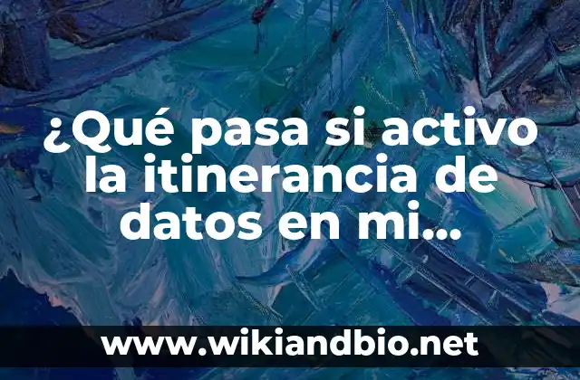 ¿Qué pasa si activo la itinerancia de datos en mi teléfono móvil?