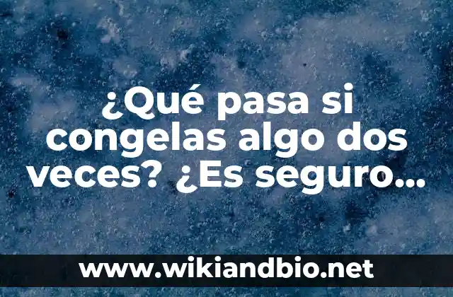 ¿Qué pasa si congelas algo dos veces? ¿Es seguro o perjudicial?