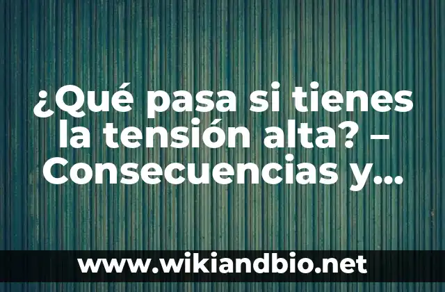 ¿Qué pasa si tienes la tensión alta? – Consecuencias y Soluciones para la Hipertensión