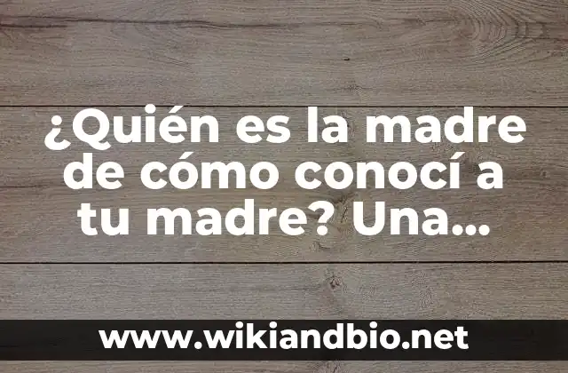 ¿Quién es la madre de cómo conocí a tu madre? Una guía completa