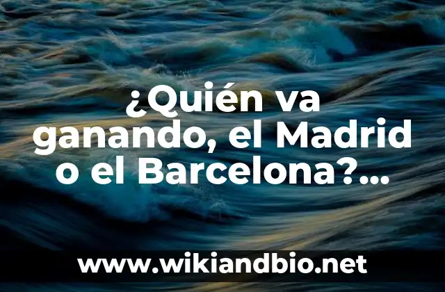 ¿Quién va ganando, el Madrid o el Barcelona? Estadísticas y Análisis de la Rivalidad