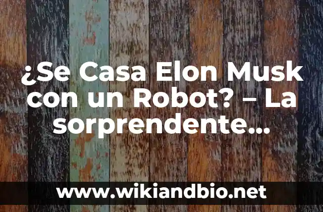 ¿Se Casa Elon Musk con un Robot? – La sorprendente historia detrás de la noticia